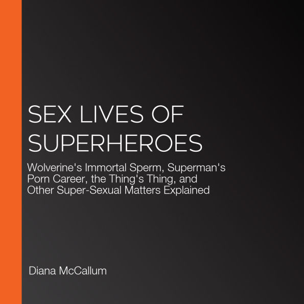 Sex Lives of Superheroes: Wolverine's Immortal Sperm, Superman's Porn Career, the Thing's Thing, and Other Super-Sexual Matters Explained