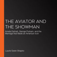 The Aviator and the Showman: Amelia Earhart, George Putnam, and the Marriage that Made an American Icon