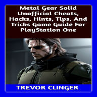 Metal Gear Solid Unofficial Cheats, Hacks, Hints, Tips, And Tricks Game Guide For PlayStation One