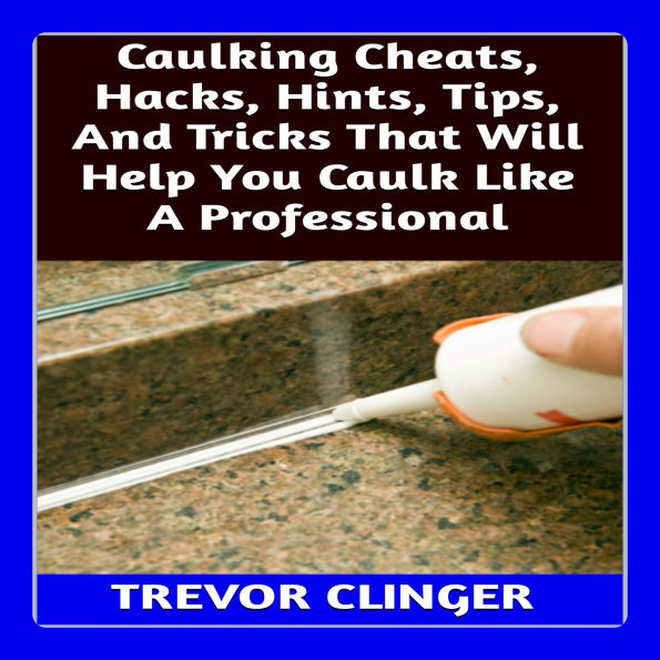 Caulking Cheats, Hacks, Hints, Tips, And Tricks That Will Help You Caulk Like A Professional
