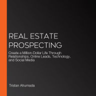 Real Estate Prospecting: Create a Million-Dollar Life Through Relationships, Online Leads, Technology, and Social Media