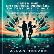 Créer Une Entreprise Prospère En Tant Que Couple: Comment Réussir Dans Le Monde Des Affaires Grâce À La Connexion Émotionnelle, À L'amour, À L'affirmation De Soi Et À La Compréhension Mutuelle.