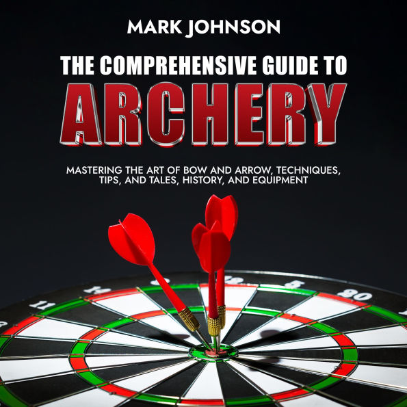 The Comprehensive Guide to Archery: Mastering the Art of Bow and Arrow, Techniques, Tips, and Tales, History, and Equipment