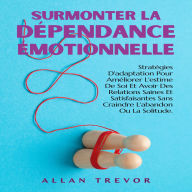 Surmonter La Dépendance Émotionnelle: Stratégies D'adaptation Pour Améliorer L'estime De Soi Et Avoir Des Relations Saines Et Satisfaisantes Sans Craindre L'abandon Ou La Solitude.