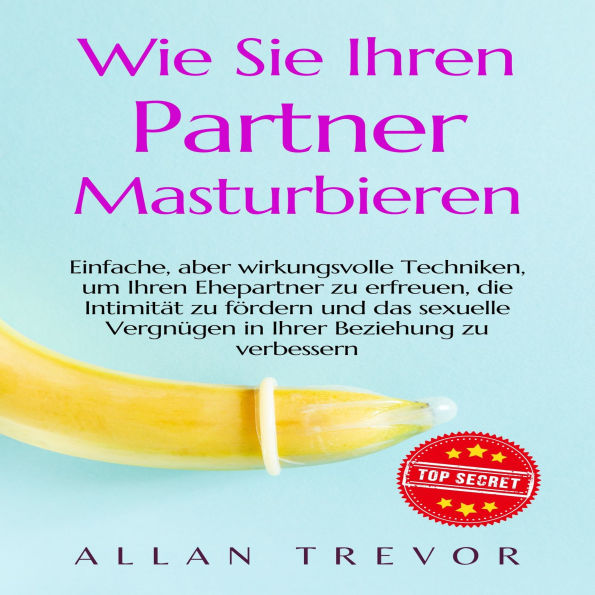 Wie Sie Ihren Partner masturbieren: Einfache, aber wirkungsvolle Techniken, um Ihren Ehepartner zu erfreuen, die Intimität zu fördern und das sexuelle Vergnügen in Ihrer Beziehung zu verbessern