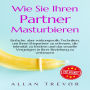 Wie Sie Ihren Partner masturbieren: Einfache, aber wirkungsvolle Techniken, um Ihren Ehepartner zu erfreuen, die Intimität zu fördern und das sexuelle Vergnügen in Ihrer Beziehung zu verbessern