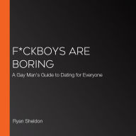 F*ckboys Are Boring: A Gay Man's Guide to Dating (for Everyone)