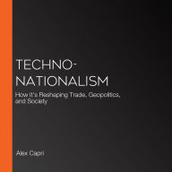 TECHNO-Nationalism: How it's Reshaping Trade, Geopolitics, and Society