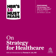 HBR's 10 Must Reads on Strategy for Healthcare: (featuring articles by Michael E. Porter and Thomas H. Lee, MD)