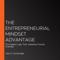 The Entrepreneurial Mindset Advantage: The Hidden Logic That Unleashes Human Potential