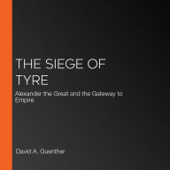 The Siege of Tyre: Alexander the Great and the Gateway to Empire