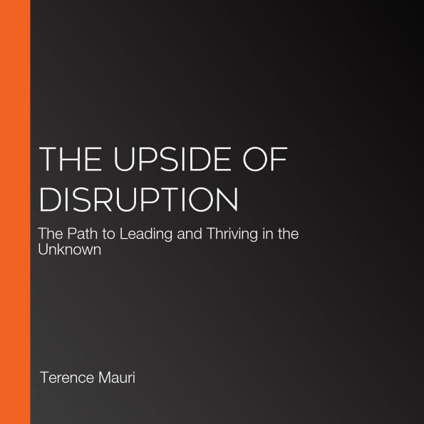 The Upside of Disruption: The Path to Leading and Thriving in the Unknown