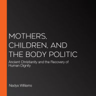 Mothers, Children, and the Body Politic: Ancient Christianity and the Recovery of Human Dignity