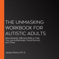 The Unmasking Workbook for Autistic Adults: Neurodiversity Affirming Skills to Help You Live Authentically, Avoid Burnout, and Thrive