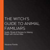 The Witch's Guide to Animal Familiars: Spells, Rituals & Recipes for Making Magic with Animal Allies