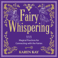 Fairy Whispering: 111 Magical Practices for Connecting with the Fairies