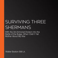 Surviving Three Shermans: With the 3rd Armored Division into the Battle of the Bulge: What I Didn't Tell Mother About My War