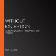 Without Exception: Reclaiming Abortion, Personhood, and Freedom