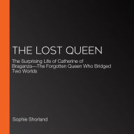 The Lost Queen: The Surprising Life of Catherine of Braganza-The Forgotten Queen Who Bridged Two Worlds