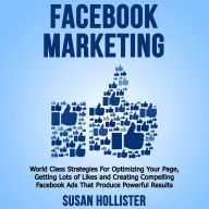 Facebook Marketing: World Class Strategies For Optimizing Your Page, Getting Lots of Likes and Creating Compelling Facebook Ads That Produce Powerful Results