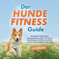 Der Hundefitness Guide: Mit gezieltem Muskeltraining, Bewegungstraining, Agility-Training und Physiotherapie zu optimaler Gesundheit und mehr Lebensqualität für Ihren Hund - inkl. Trainingsplan