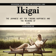 Ikigai: Discovering Your Purpose and Achieving a Long (The Japanese Art for Finding Happiness and the Meaning of Life)