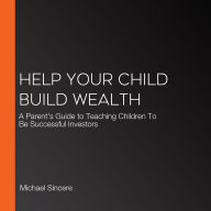 Help Your Child Build Wealth: A Parent's Guide to Teaching Children To Be Successful Investors