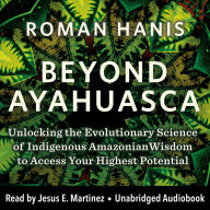 Beyond Ayahuasca: Unlocking the Evolutionary Science of Indigenous Amazonian Wisdom to Access Your Highest Potential