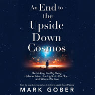 An End to the Upside Down Cosmos: Rethinking the Big Bang, Heliocentrism, the Lights in the Sky...and Where We Live