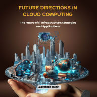 Future Directions in Cloud Computing: The Future of IT Infrastructure: Strategies and Applications