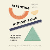 Parenting without Panic in an LGBT-Affirming World: Discipling Our Kids with Jesus' Truth and Love