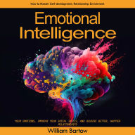 Emotional Intelligence: How to Master Self-development, Relationship Enrichment (Your Emotions, Improve Your Social Skills, and Achieve Better, Happier Relationships)