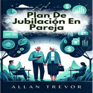 Plan De Jubilación En Pareja: La Guía Inteligente Para La Planificación Financiera Conjunta, Cómo Alinear Las Expectativas De La Relación, Diseñar Las Actividads Y El Tiempo Libre, Y Abordar Aspectos Legales Y De Herencia.