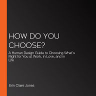 How Do You Choose?: A Human Design Guide to Choosing What's Right for You at Work, in Love, and in Life