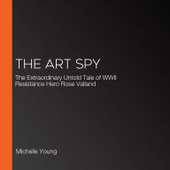 The Art Spy: The Extraordinary Untold Tale of WWII Resistance Hero Rose Valland