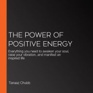 The Power of Positive Energy: Everything you need to awaken your soul, raise your vibration, and manifest an inspired life