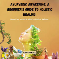 Ayurvedic Awakening: A Beginner's Guide to Holistic Healing: Discovering Ancient Wisdom for Modern Wellness