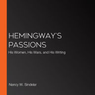 Hemingway's Passions: His Women, His Wars, and His Writing