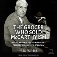 The Grocer Who Sold McCarthyism: The Rise and Fall of Anti-Communist Crusader Laurence A. Johnson