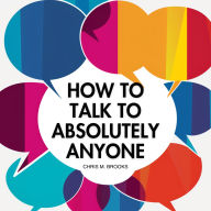 How To Talk To Absolutely Anyone: Your Practical Blueprint For Developing Conversation Skills, Charisma, Witty Banter & Mastering Small Talk To Build Meaningful Relationships In Life