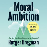 Moral Ambition: Stop Wasting Your Talent and Start Making a Difference