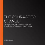 The Courage to Change: Saying Goodbye to Good Enough and Embracing the Promise of What Can Be