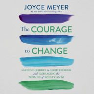 The Courage to Change: Saying Goodbye to Good Enough and Embracing the Promise of What Can Be