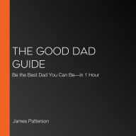 The Good Dad Guide: Be the Best Dad You Can Be-in 1 Hour