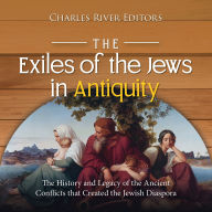 The Exiles of the Jews in Antiquity: The History and Legacy of the Ancient Conflicts that Created the Jewish Diaspora