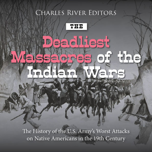 The Deadliest Massacres of the Indian Wars: The History of the U.S. Army's Worst Attacks on Native Americans in the 19th Century
