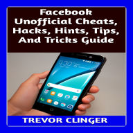 Facebook Unofficial Cheats, Hacks, Hints, Tips, And Tricks Guide