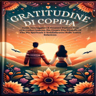 Gratitudine Di Coppia: Come Incoraggiare Il Pensiero Positivo E La Gratitudine Insieme Per Creare Una Filosofia Di Vita Più Spirituale E Soddisfacente Nella Vostra Relazione.