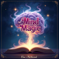 Mind Magic: Neuroscience Secrets to Transform Your Life