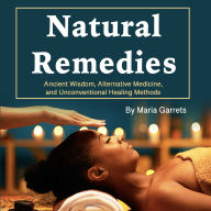 Natural Remedies: Ancient Wisdom, Alternative Medicine, and Unconventional Healing Methods